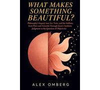 What Makes Something Beautiful?: Philosophy's Inquiry into Art, Taste, and the Sublime, from Plato and Aristotle Through Kant's Aesthetic Judgment to ... Objectivity (The Foundations of Philosophy)