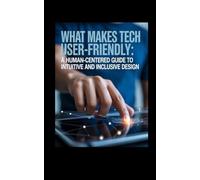 What Makes Tech User-Friendly: A Human-Centered Guide to Intuitive and Inclusive Design