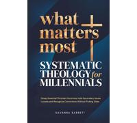 What Matters Most: Systematic Theology for Millennials: Grasp Essential Christian Doctrines Hold Secondary Issues Loosely and Recognize Convictions Without Picking Sides
