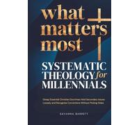 What Matters Most: Systematic Theology for Millennials: Grasp Essential Christian Doctrines Hold Secondary Issues Loosely and Recognize Convictions Without Picking Sides