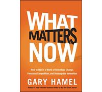 What matters now. How to win in a world of relentless change, ferocious competition, and unstoppable innovation