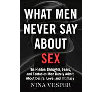 What Men Never Say About Sex: The Hidden Thoughts, Fears, and Fantasies Men Rarely Admit About Desire, Love, and Intimacy