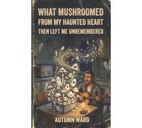 What Mushroomed from My Haunted Heart Then Left Me Unremembered