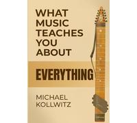 What Music Teaches You About Everything: Lessons From a Lifetime of Playing, Listening, and Learning Through Music