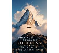 WHAT MUST I DO TO ENJOY THE GOODNESS OF GOD IN THE LAND OF THE LIVING