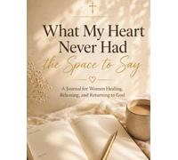 What My Heart Never Had the Space To Say: A Journal for Women Healing, Releasing, and Returning to God