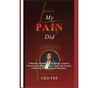 What My Pain Did: A Woman, A Mother, A Daughter, A Sister's Trauma Journey And What I Lost in the Process A Warning. A Testimony. A Way Back.