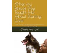 What my Rescue Dog Taught Me About Starting Over: One Woman, One Rescue Dog, and the Lessons That Changed Everything
