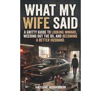 What My Wife Said: A Gritty Guide to Looking Inward, Weeding Out the BS, and Becoming a Better Husband