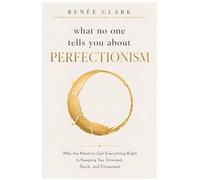 What No One Tells You About Perfectionism: Why the Need to Get Everything Right Is Keeping You Stressed, Stuck, and Exhausted