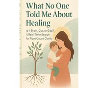 What no one told me about healing: Is It Brain, Gut, or God? A Real-Time Search for Root Cause Clarity