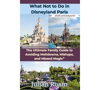What Not to Do in Disneyland Paris 2025 and beyond: The Ultimate Family Guide to Avoiding Meltdowns, Mishaps, and Missed Magic”