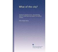 What of the city?: America's greatest issue--city planning, what it is and how to go about it to achieve success