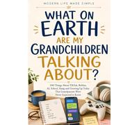 What On Earth are my Grandchildren Talking About?: 100 Things About TikTok, Roblox, AI, School, Slang and Growing Up Today That Grandparents Were Never Expected to Know (Modern Life Made Simple)