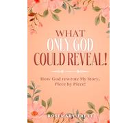 WHAT ONLY GOD COULD REVEAL: How God Rewrote My Story, Piece by Piece