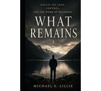 What Remains: Essays on Loss, Control, and the Work of Becoming