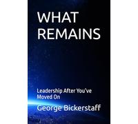 WHAT REMAINS: Leadership After You’ve Moved On (My Lessons)
