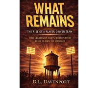 WHAT REMAINS: THE RISE OF A PLAYER-DRIVEN TEAM (What Remains Leadership Series)