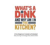 WHAT`S A DINK AND WHY AM I IN THE KITCHEN?: A Fun Beginner’s Guide to Pickleball Rules, Scoring, Terminology, Dinks, Kitchen & More