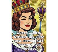 What’s A Queen Without Her King? Well, Historically Speaking, More Powerful.: 108 Lined Page Notebook, Journal, Diary, Colorful, Fun Sarcastic Gift, 6x9 Inches