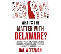 What’s the Matter with Delaware?: How the First State Has Favored the Rich, Powerful, and Criminal-and How It Costs Us All