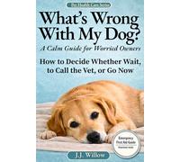 What’s Wrong With My Dog? A Calm Guide For Worried Owners: Recognize The Warning Signs of a Sick Dog-What You Can Safely Do At Home, And How To Decide Whether to Monitor, Call The Vet, Or Go Now
