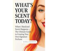 What’s Your ScentToday?: When I Realized Scent Happens - The Ultimate Guide to Creating Your Own Signature Perfume