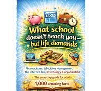What school doesn't teach you - but life demands: Finance, taxes, jobs, time management, the internet, law, psychology & organisation | The everyday guide for adults - 1,000 amazing facts