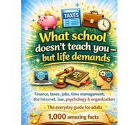 What school doesn't teach you - but life demands: Finance, taxes, jobs, time management, the internet, law, psychology & organisation | The everyday guide for adults - 1,000 amazing facts