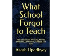 What School Forgot to Teach: Real Lessons on Thinking, Money, Emotions, Confidence, Purpose, and Life