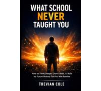 WHAT SCHOOL NEVER TAUGHT YOU: How to Think Deeper, Grow Faster, and Build the Future Nobody Told You Was Possible