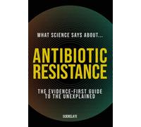 What Science Says About... Antibiotic Resistance: The Evidence-First Guide to the Unexplained (What Science Says About... Outbreaks & Pathogens - Volume 4)