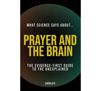 What Science Says About... Prayer and the Brain: The Evidence-First Guide to the Unexplained (What Science Says About... The Inner Mind - Volume 6)
