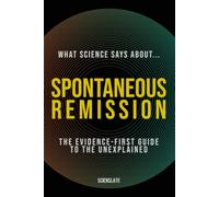 What Science Says About... Spontaneous Remission: The Evidence-First Guide to the Unexplained (What Science Says About... Cancer and the Body - Volume 8)