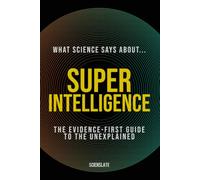 What Science Says About... Superintelligence: The Evidence-First Guide to the Unexplained (What Science Says About... Machine Intelligence - Volume 5)