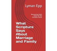 What Scripture Says About Marriage and Family: Recovering God’s Order for the Christian Home