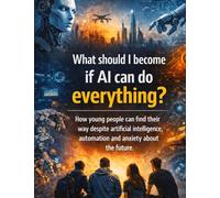 What should I become if AI can do everything?: How young people can find their way despite artificial intelligence, automation and anxiety about the future