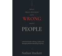 What Small Business Gets Wrong About People: A Practical Guide to Hiring, Leading and Managing Without Becoming Corporate