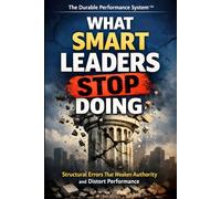 What Smart Leaders Stop Doing: How Strong Leaders Remove Distortion, Restore Ownership, and Build Durable Performance (The Durable Performance System™)