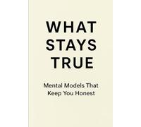 WHAT STAYS TRUE: Mental Models That Keep You Honest
