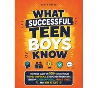 What Successful Teen Boys Know: The Inside Scoop on 100+ Secret Hacks to Build Confidence, Strengthen Friendships, Develop Leadership Skills, Handle Stress, and Win at Life