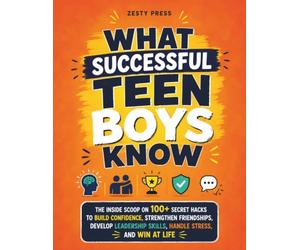 What Successful Teen Boys Know: The Inside Scoop on 100+ Secret Hacks to Build Confidence, Strengthen Friendships, Develop Leadership Skills, Handle Stress, and Win at Life
