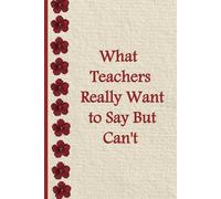 What Teachers Really Want to Say But Can't: 6 x 9 Lined Funny Notebook- Gag Gift for Educators, Coworkers, or Yourself.