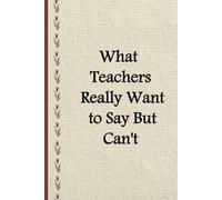 What Teachers Really Want to Say But Can't: 6 x 9 Lined Funny Notebook- Gag Gift for Educators, Coworkers, or Yourself