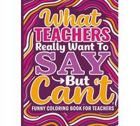 What Teachers Really Want To Say But Can't Coloring Book: Funny Sayings With Relaxing Designs to Color For Teachers at All Educational Levels