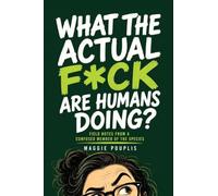What the Actual F*ck Are Humans Doing?: Field Notes from a Confused Member of the Species
