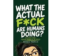 What the Actual F*ck Are Humans Doing?: Field Notes from a Confused Member of the Species