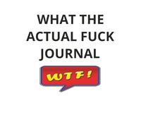 WHAT THE ACTUAL FUCK JOURNAL: WTF?