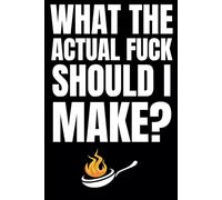 What The Actual Fuck Should I Make?: Blank Recipe Book To Write In Your Own Recipes | Fill In Your Favorite Recipes In This Empty Cookbook | Sweary Cookbook Gift