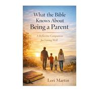 What the Bible Knows About Being a Parent: A Reflective Companion for Loving Well
